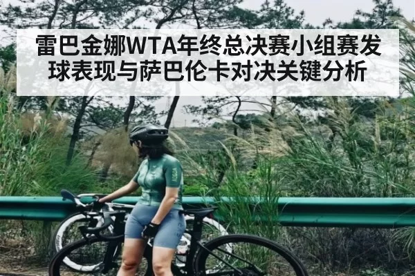 雷巴金娜WTA年终总决赛小组赛发球表现与萨巴伦卡对决关键分析